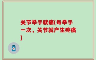 关节举手就痛(每举手一次，关节就产生疼痛)