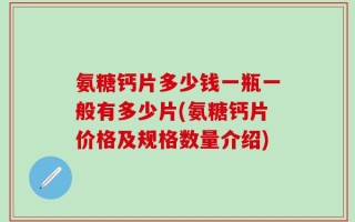 氨糖钙片多少钱一瓶一般有多少片(氨糖钙片价格及规格数量介绍)