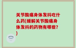 关节酸痛身体发抖吃什么药(缓解关节酸痛身体发抖的药物有哪些？)