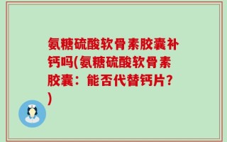 氨糖硫酸软骨素胶囊补钙吗(氨糖硫酸软骨素胶囊：能否代替钙片？)