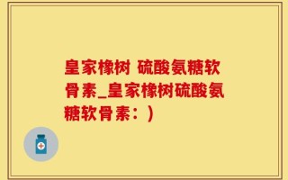 皇家橡树 硫酸氨糖软骨素_皇家橡树硫酸氨糖软骨素：)