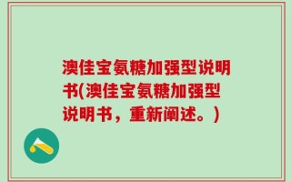 澳佳宝氨糖加强型说明书(澳佳宝氨糖加强型说明书，重新阐述。)