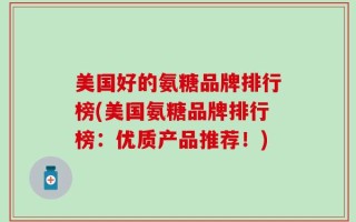美国好的氨糖品牌排行榜(美国氨糖品牌排行榜：优质产品推荐！)