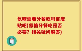 氨糖需要分餐吃吗百度贴吧(氨糖分餐吃是否必要？相关疑问解答)