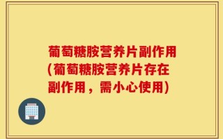 葡萄糖胺营养片副作用(葡萄糖胺营养片存在副作用，需小心使用)