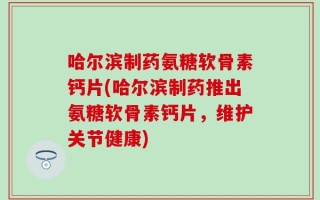 哈尔滨制药氨糖软骨素钙片(哈尔滨制药推出氨糖软骨素钙片，维护关节健康)