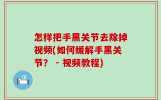 怎样把手黑关节去除掉视频(如何缓解手黑关节？ - 视频教程)