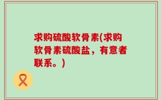 求购硫酸软骨素(求购软骨素硫酸盐，有意者联系。)
