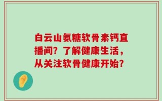 白云山氨糖软骨素钙直播间？了解健康生活，从关注软骨健康开始？
