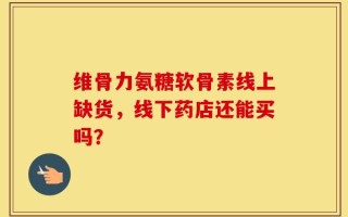 维骨力氨糖软骨素线上缺货，线下药店还能买吗？