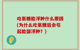 吃氨糖脸浮肿什么原因(为什么吃氨糖后会引起脸部浮肿？)