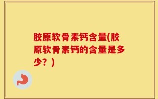 胶原软骨素钙含量(胶原软骨素钙的含量是多少？)