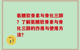氨糖软骨素与骨化三醇？了解氨糖软骨素与骨化三醇的作用与使用方法？