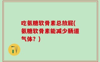 吃氨糖软骨素总放屁(氨糖软骨素能减少肠道气体？)