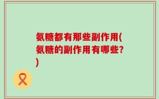 氨糖都有那些副作用(氨糖的副作用有哪些？)