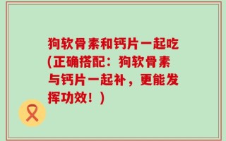 狗软骨素和钙片一起吃(正确搭配：狗软骨素与钙片一起补，更能发挥功效！)
