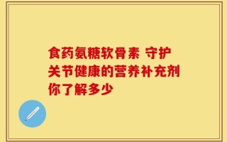 食药氨糖软骨素 守护关节健康的营养补充剂你了解多少