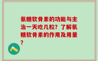 氨糖软骨素的功能与主治一天吃几粒？了解氨糖软骨素的作用及用量？