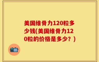 美国维骨力120粒多少钱(美国维骨力120粒的价格是多少？)