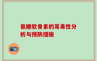 氨糖软骨素的耳毒性分析与预防措施