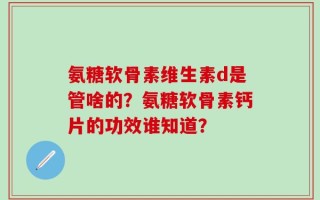 氨糖软骨素维生素d是管啥的？氨糖软骨素钙片的功效谁知道？