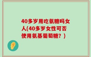 40多岁用吃氨糖吗女人(40多岁女性可否使用氨基葡萄糖？)