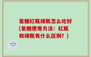 氨糖红瓶绿瓶怎么吃好(氨糖使用方法：红瓶和绿瓶有什么区别？)