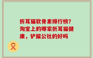 折耳猫软骨素排行榜？淘宝上的哪家折耳猫健康，铲屎公社的好吗