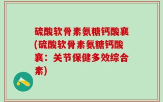 硫酸软骨素氨糖钙酸襄(硫酸软骨素氨糖钙酸襄：关节保健多效综合素)