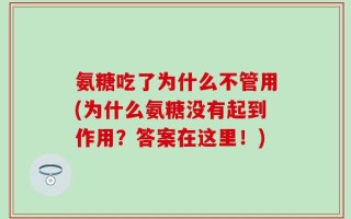 氨糖吃了为什么不管用(为什么氨糖没有起到作用？答案在这里！)
