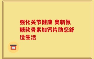强化关节健康 奥新氨糖软骨素加钙片助您舒适生活