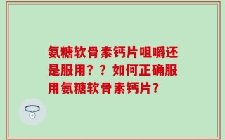 氨糖软骨素钙片咀嚼还是服用？？如何正确服用氨糖软骨素钙片？
