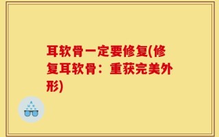 耳软骨一定要修复(修复耳软骨：重获完美外形)