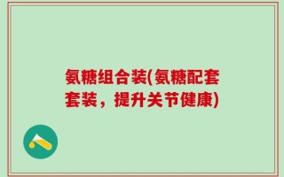 氨糖组合装(氨糖配套套装，提升关节健康)