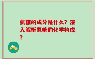 氨糖的成分是什么？深入解析氨糖的化学构成？