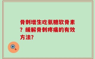 骨刺增生吃氨糖软骨素？缓解骨刺疼痛的有效方法？
