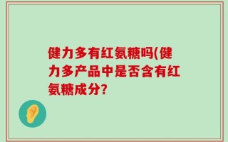 健力多有红氨糖吗(健力多产品中是否含有红氨糖成分？