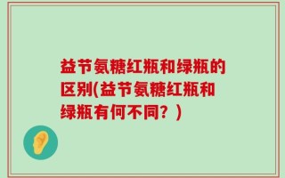 益节氨糖红瓶和绿瓶的区别(益节氨糖红瓶和绿瓶有何不同？)