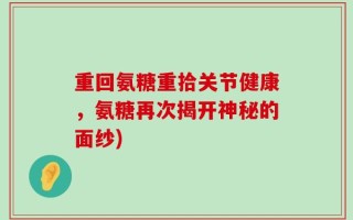 重回氨糖重拾关节健康，氨糖再次揭开神秘的面纱)