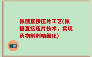 氨糖直接压片工艺(氨糖直接压片技术，实现药物制剂精细化)