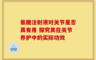 氨糖注射液对关节是否真有用 探究其在关节养护中的实际功效