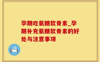 孕期吃氨糖软骨素_孕期补充氨糖软骨素的好处与注意事项