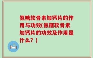 氨糖软骨素加钙片的作用与功效(氨糖软骨素加钙片的功效及作用是什么？)