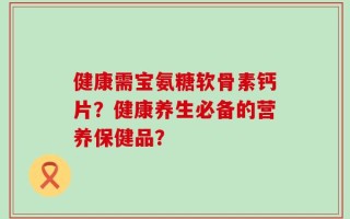 健康需宝氨糖软骨素钙片？健康养生必备的营养保健品？