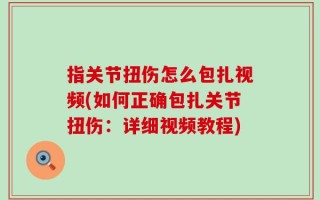 指关节扭伤怎么包扎视频(如何正确包扎关节扭伤：详细视频教程)