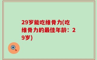 29岁能吃维骨力(吃维骨力的最佳年龄：29岁)