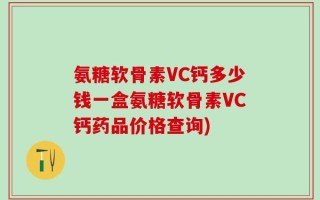 氨糖软骨素VC钙多少钱一盒氨糖软骨素VC钙药品价格查询)