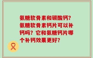 氨糖软骨素和碳酸钙？氨糖软骨素钙片可以补钙吗？它和氨糖钙片哪个补钙效果更好？