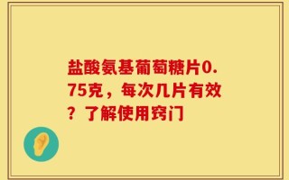 盐酸氨基葡萄糖片0.75克，每次几片有效？了解使用窍门