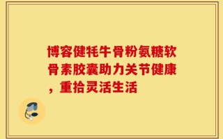 博容健牦牛骨粉氨糖软骨素胶囊助力关节健康，重拾灵活生活